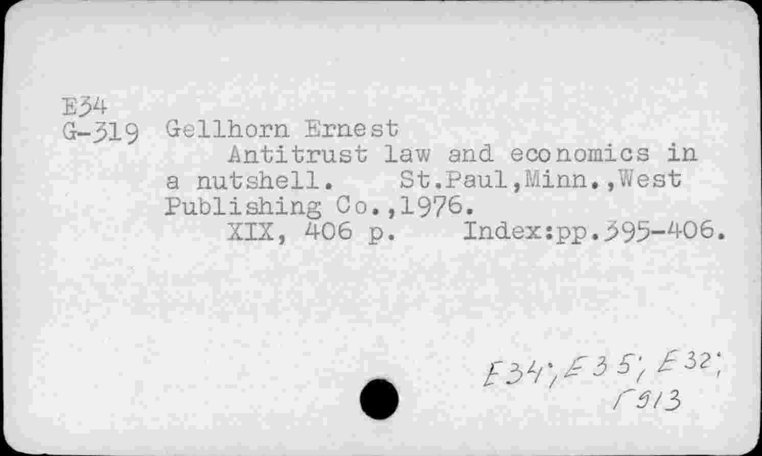 ﻿E54
G-319
Gellhorn Ernest
Antitrust lav,/ and. economics in a nutshell. St.Paul,Minn.»West Publishing Co.,1976.
XIX, 406 p. Indexspp.395-406.